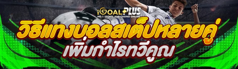 วิธีแทงบอลสเต็ปหลายคู่ เพิ่มกำไรทวีคูณ